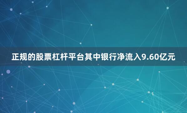 正规的股票杠杆平台其中银行净流入9.60亿元
