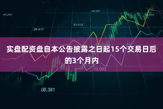 实盘配资盘自本公告披露之日起15个交易日后的3个月内