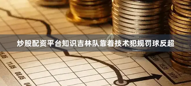 炒股配资平台知识吉林队靠着技术犯规罚球反超
