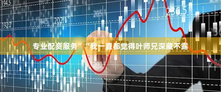 专业配资服务”“我一直都觉得叶师兄深藏不露