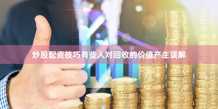 炒股配资技巧有些人对回收的价值产生误解