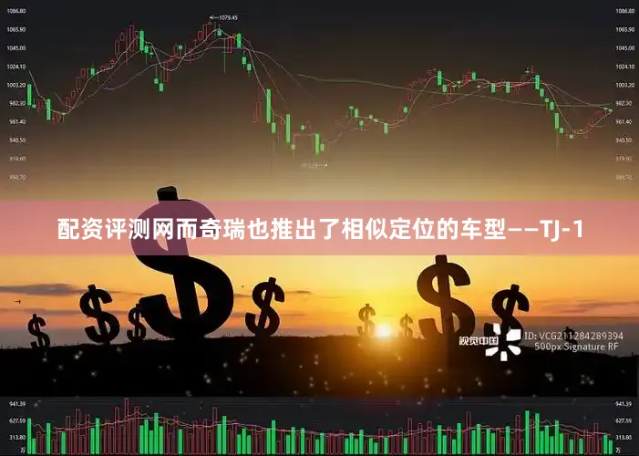 配资评测网而奇瑞也推出了相似定位的车型——TJ-1