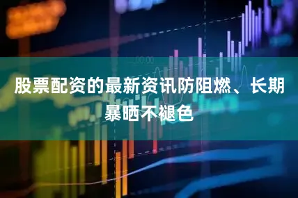 股票配资的最新资讯防阻燃、长期暴晒不褪色