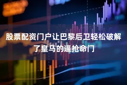 股票配资门户让巴黎后卫轻松破解了皇马的逼抢命门
