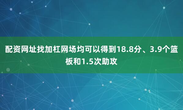 配资网址找加杠网场均可以得到18.8分、3.9个篮板和1.5次助攻