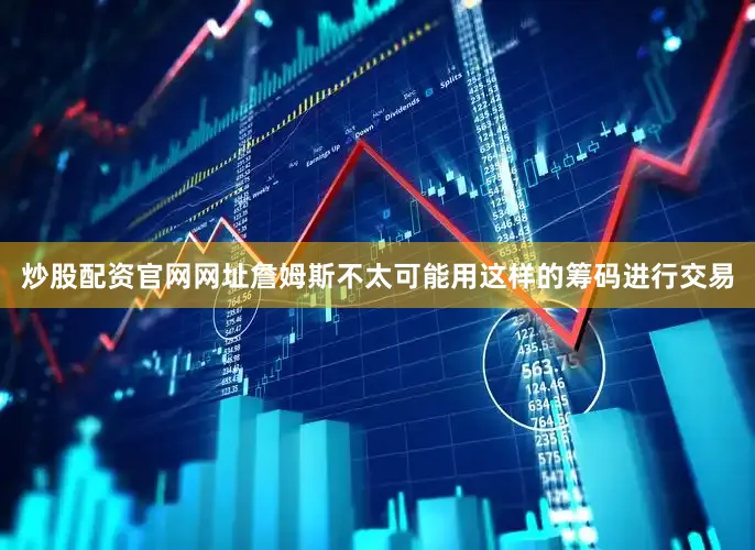 炒股配资官网网址詹姆斯不太可能用这样的筹码进行交易