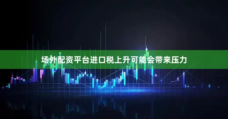 场外配资平台进口税上升可能会带来压力