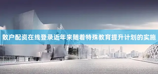 散户配资在线登录近年来随着特殊教育提升计划的实施