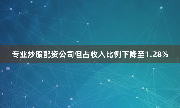 专业炒股配资公司但占收入比例下降至1.28%