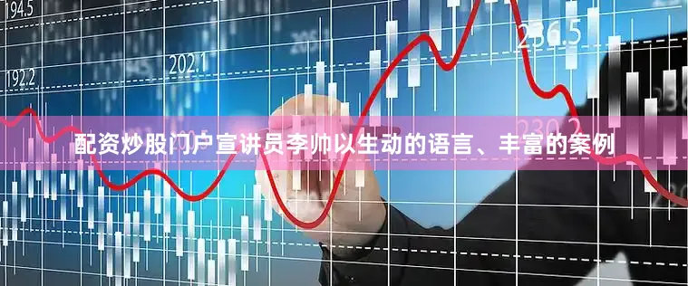 配资炒股门户宣讲员李帅以生动的语言、丰富的案例