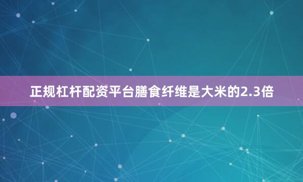 正规杠杆配资平台膳食纤维是大米的2.3倍